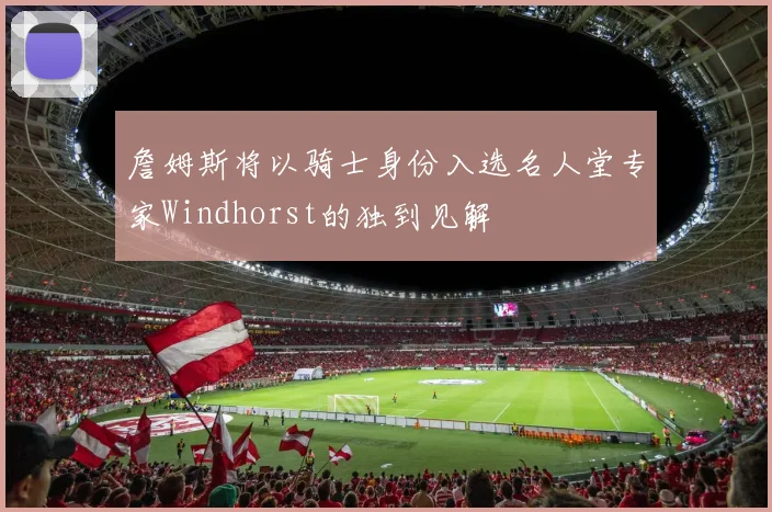 詹姆斯将以骑士身份入选名人堂专家Windhorst的独到见解