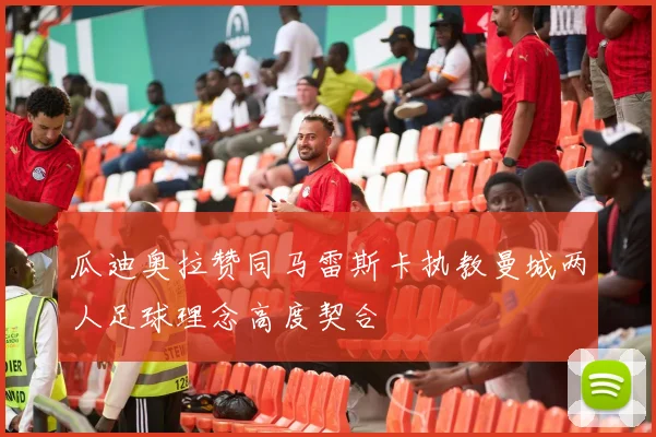 瓜迪奥拉赞同马雷斯卡执教曼城两人足球理念高度契合