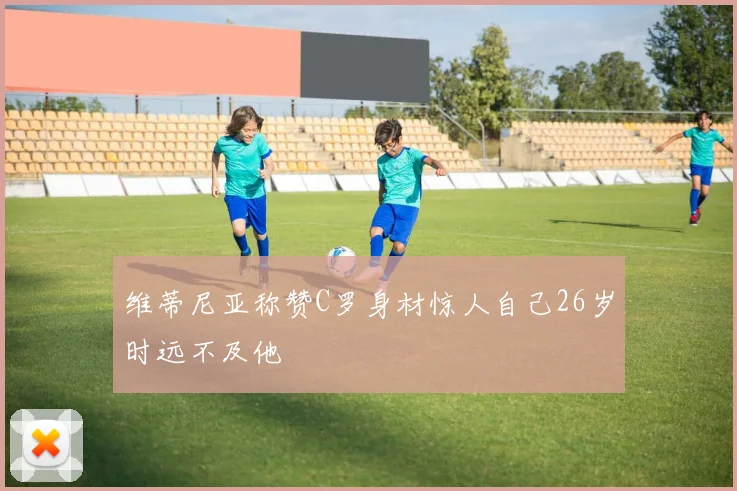 维蒂尼亚称赞C罗身材惊人自己26岁时远不及他