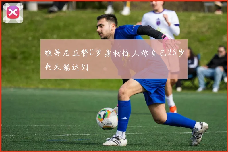 维蒂尼亚赞C罗身材惊人称自己26岁也未能达到
