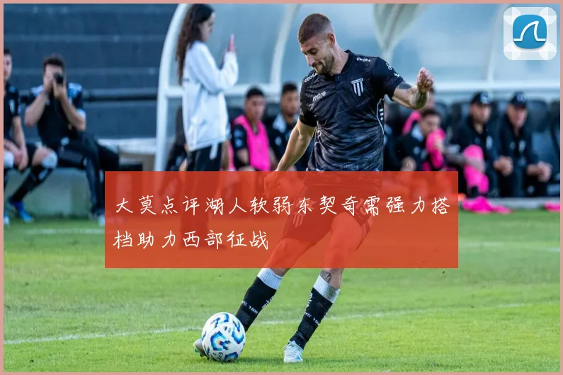 大莫点评湖人软弱东契奇需强力搭档助力西部征战