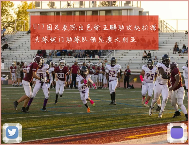 U17国足表现出色徐正鹏助攻赵松源头球破门助球队领先澳大利亚