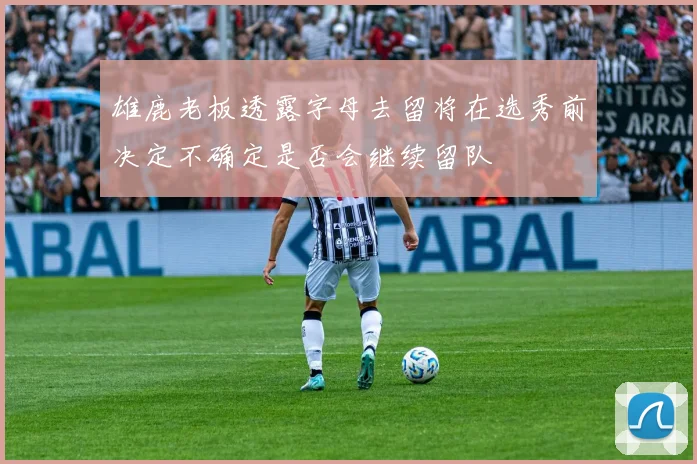 雄鹿老板透露字母去留将在选秀前决定不确定是否会继续留队