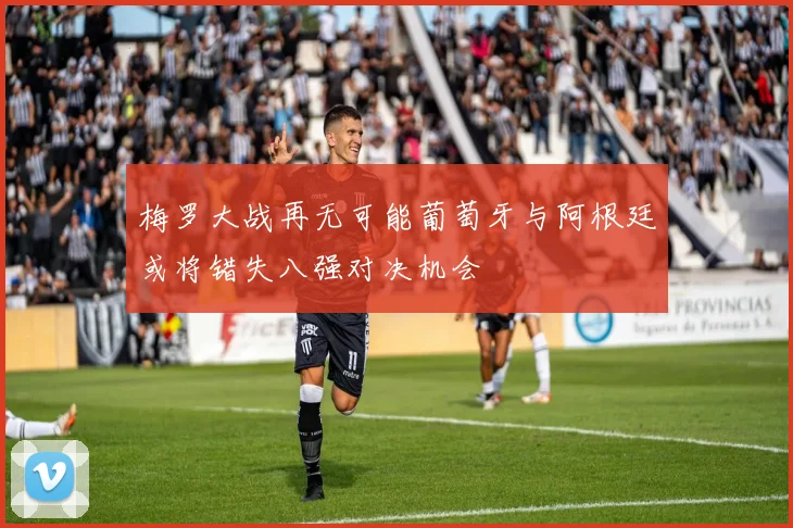 梅罗大战再无可能葡萄牙与阿根廷或将错失八强对决机会