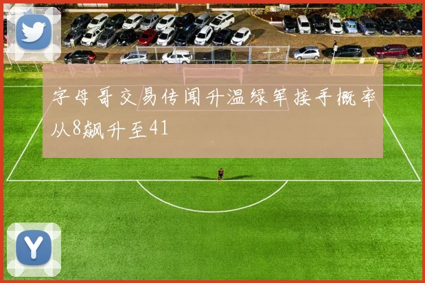 字母哥交易传闻升温绿军接手概率从8飙升至41