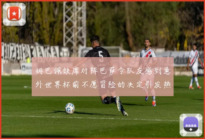 姆巴佩缺席对阵巴萨令队友感到意外世界杯前不愿冒险的决定引发热议