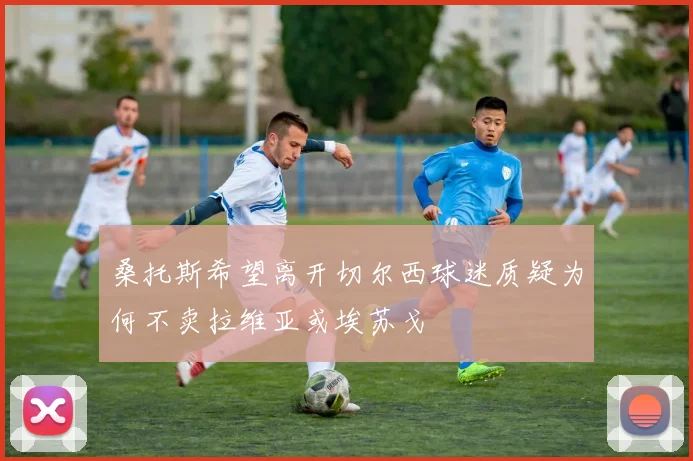桑托斯希望离开切尔西球迷质疑为何不卖拉维亚或埃苏戈