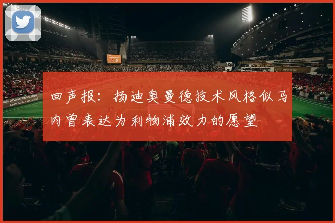 回声报：扬迪奥曼德技术风格似马内曾表达为利物浦效力的愿望