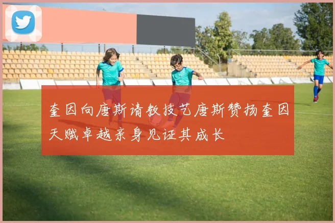 奎因向唐斯请教技艺唐斯赞扬奎因天赋卓越亲身见证其成长