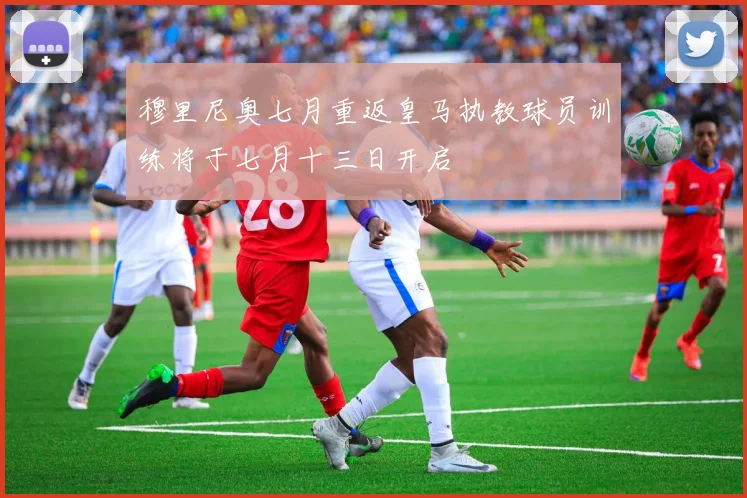 穆里尼奥七月重返皇马执教球员训练将于七月十三日开启