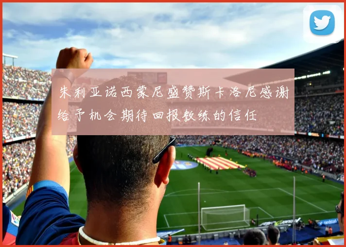朱利亚诺西蒙尼盛赞斯卡洛尼感谢给予机会期待回报教练的信任