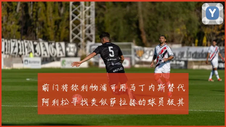 前门将称利物浦可用马丁内斯替代阿利松寻找类似萨拉赫的球员极其困难