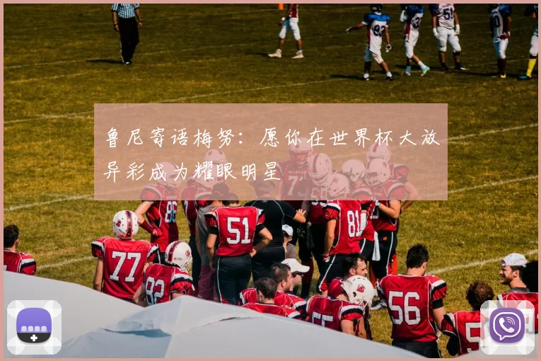 鲁尼寄语梅努：愿你在世界杯大放异彩成为耀眼明星