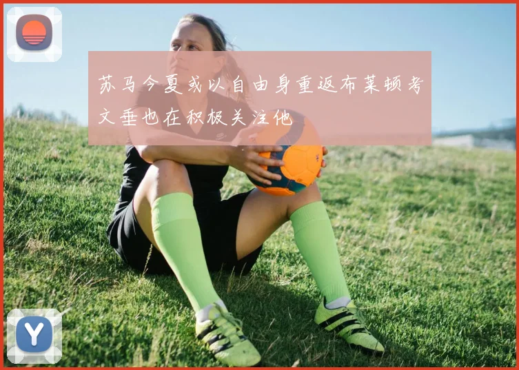 苏马今夏或以自由身重返布莱顿考文垂也在积极关注他