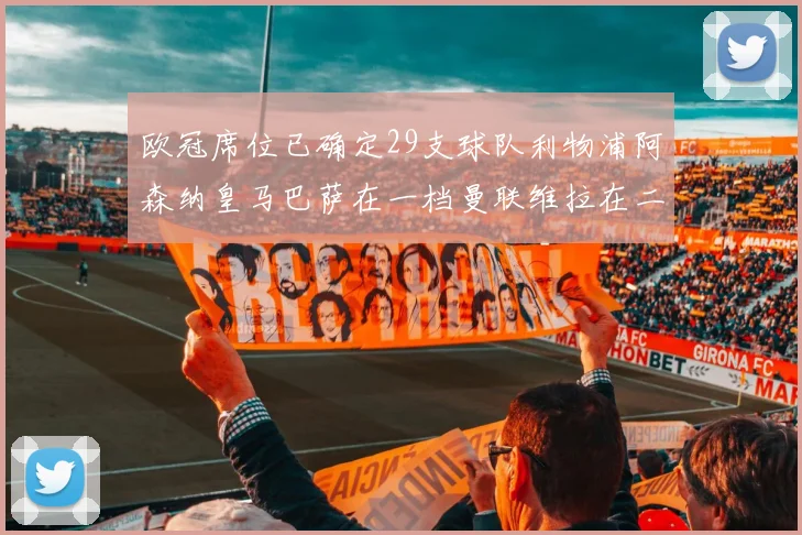 欧冠席位已确定29支球队利物浦阿森纳皇马巴萨在一档曼联维拉在二档