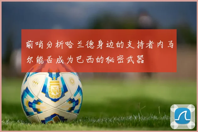 前哨分析哈兰德身边的支持者内马尔能否成为巴西的秘密武器