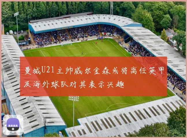 曼城U21主帅威尔金森或将离任英甲及海外球队对其表示兴趣
