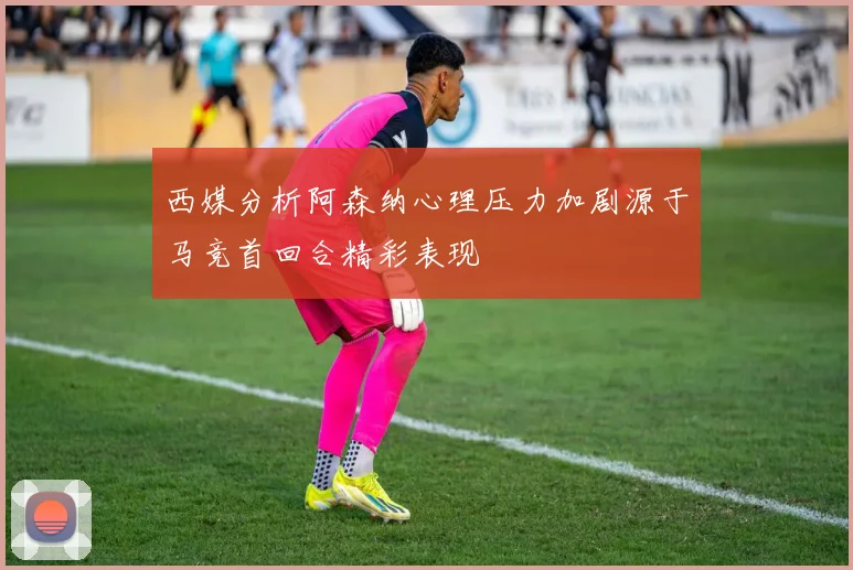 西媒分析阿森纳心理压力加剧源于马竞首回合精彩表现