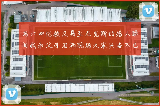 老六回忆被交易至尼克斯的感人瞬间我和父母泪洒现场大家兴奋不已