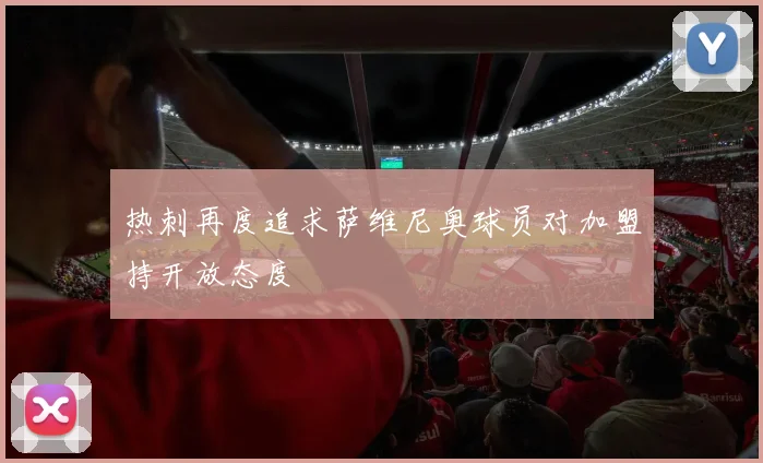 热刺再度追求萨维尼奥球员对加盟持开放态度
