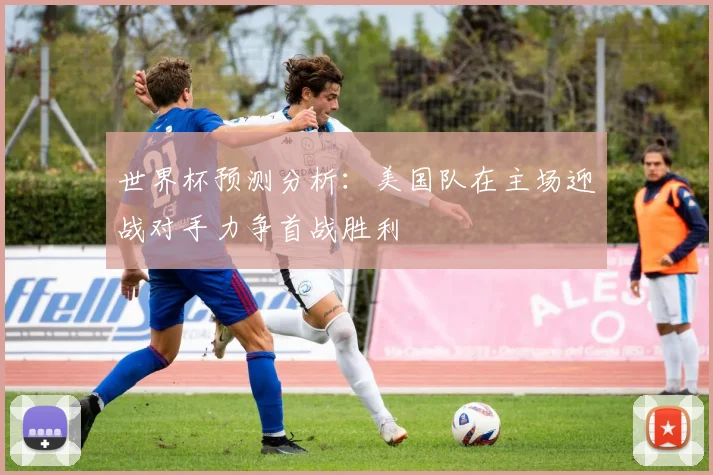 世界杯预测分析：美国队在主场迎战对手力争首战胜利
