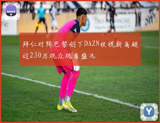 拜仁对阵巴黎创下DAZN收视新高超过230万观众观看盛况