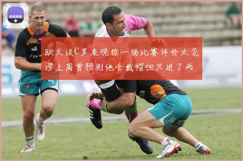 欧文谈C罗表现称一场比赛评价太荒谬上周曾预测他会戴帽但只进了两个球