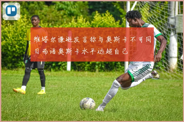 维塔尔谦逊发言称与奥斯卡不可同日而语奥斯卡水平远超自己