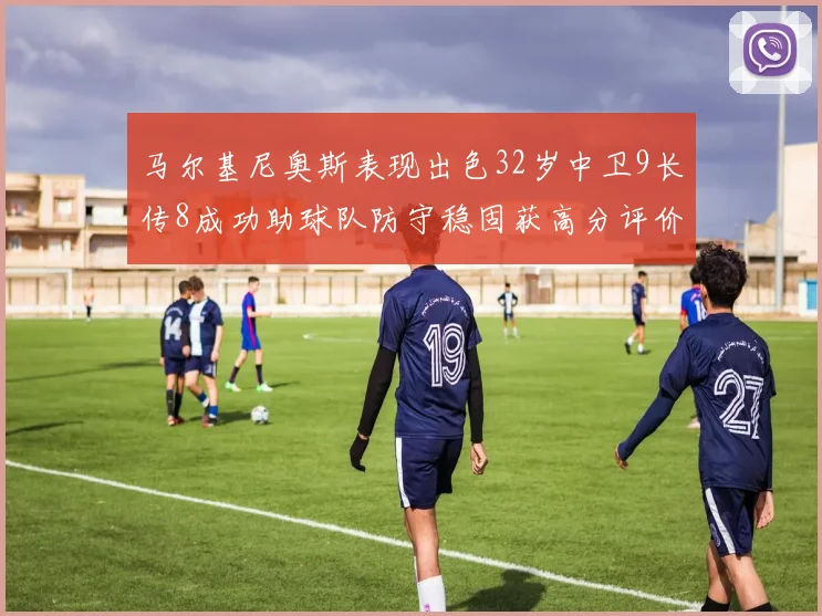 马尔基尼奥斯表现出色32岁中卫9长传8成功助球队防守稳固获高分评价